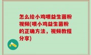 怎么给小鸡喂益生菌粉视频(喂小鸡益生菌粉的正确方法，视频教程分享)