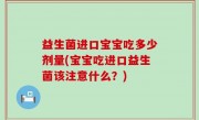 益生菌进口宝宝吃多少剂量(宝宝吃进口益生菌该注意什么？)