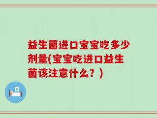 益生菌进口宝宝吃多少剂量(宝宝吃进口益生菌该注意什么？)