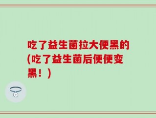 吃了益生菌拉大便黑的(吃了益生菌后便便变黑！)