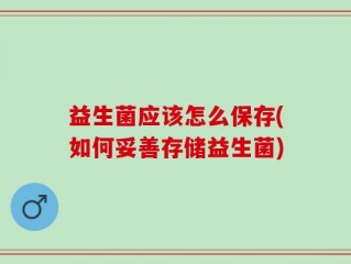 益生菌应该怎么保存(如何妥善存储益生菌)