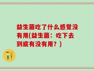 益生菌吃了什么感觉没有用(益生菌：吃下去到底有没有用？)