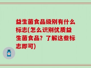 益生菌食品级别有什么标志(怎么识别优质益生菌食品？了解这些标志即可)