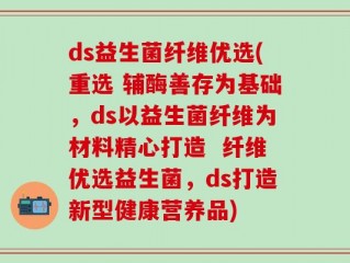 ds益生菌纤维优选(重选 辅酶善存为基础，ds以益生菌纤维为材料精心打造  纤维优选益生菌，ds打造新型健康营养品)
