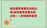 益生菌孝素果冻白桃口味(益生菌孝素果冻新口味——白桃美味呈现)