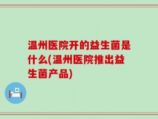 温州医院开的益生菌是什么(温州医院推出益生菌产品)