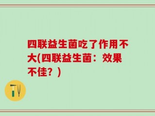 四联益生菌吃了作用不大(四联益生菌：效果不佳？)