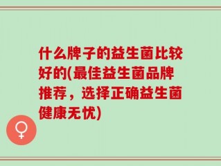 什么牌子的益生菌比较好的(最佳益生菌品牌推荐，选择正确益生菌健康无忧)