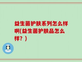 益生菌护肤系列怎么样啊(益生菌护肤品怎么样？)