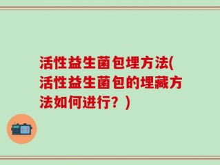 活性益生菌包埋方法(活性益生菌包的埋藏方法如何进行？)