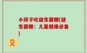 小孩子吃益生菌糖(益生菌糖：儿童健康必备)