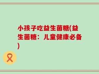 小孩子吃益生菌糖(益生菌糖：儿童健康必备)