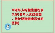 中老年人吃益生菌吃多久好(老年人食益生菌：维护肠道健康需长期坚持)