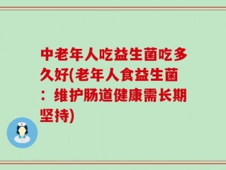 中老年人吃益生菌吃多久好(老年人食益生菌：维护肠道健康需长期坚持)