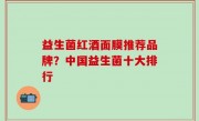 益生菌红酒面膜推荐品牌？中国益生菌十大排行