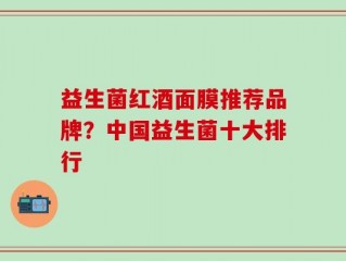 益生菌红酒面膜推荐品牌？中国益生菌十大排行