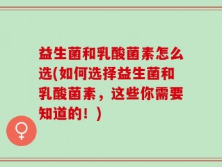 益生菌和乳酸菌素怎么选(如何选择益生菌和乳酸菌素，这些你需要知道的！)
