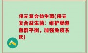 保元复合益生菌(保元复合益生菌：维护肠道菌群平衡，加强免疫系统)