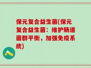 保元复合益生菌(保元复合益生菌：维护肠道菌群平衡，加强免疫系统)