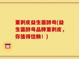 董剥皮益生菌酵母(益生菌酵母品牌董剥皮，你值得信赖！)