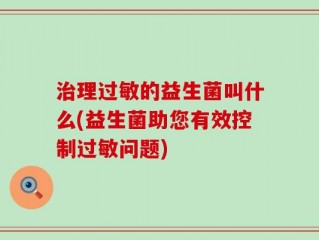 治理过敏的益生菌叫什么(益生菌助您有效控制过敏问题)
