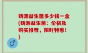 铸源益生菌多少钱一盒(铸源益生菌：价格及购买推荐，限时特惠！)