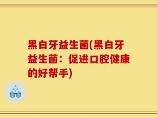 黑白牙益生菌(黑白牙益生菌：促进口腔健康的好帮手)