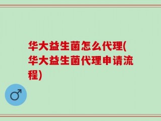 华大益生菌怎么代理(华大益生菌代理申请流程)