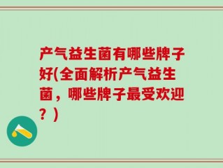 产气益生菌有哪些牌子好(全面解析产气益生菌，哪些牌子最受欢迎？)