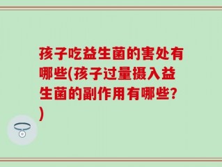 孩子吃益生菌的害处有哪些(孩子过量摄入益生菌的副作用有哪些？)