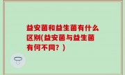 益安菌和益生菌有什么区别(益安菌与益生菌有何不同？)