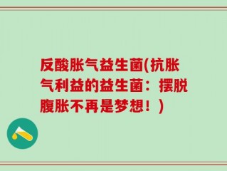 反酸胀气益生菌(抗胀气利益的益生菌：摆脱腹胀不再是梦想！)