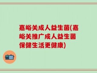 嘉峪关成人益生菌(嘉峪关推广成人益生菌 保健生活更健康)