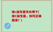 维c益生菌先吃哪个(维C益生菌，如何正确服用？)