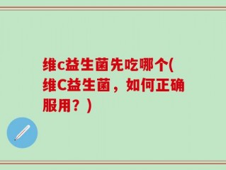 维c益生菌先吃哪个(维C益生菌，如何正确服用？)