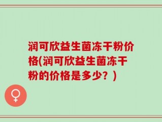 润可欣益生菌冻干粉价格(润可欣益生菌冻干粉的价格是多少？)