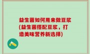 益生菌如何用来做豆浆(益生菌搭配豆浆，打造美味营养新选择)