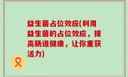 益生菌占位效应(利用益生菌的占位效应，提高肠道健康，让你重获活力)