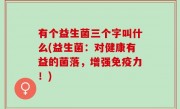 有个益生菌三个字叫什么(益生菌：对健康有益的菌落，增强免疫力！)