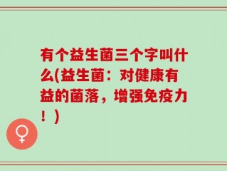 有个益生菌三个字叫什么(益生菌：对健康有益的菌落，增强免疫力！)