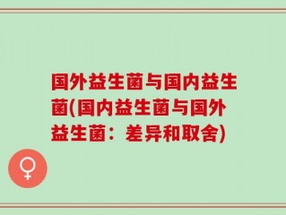 国外益生菌与国内益生菌(国内益生菌与国外益生菌：差异和取舍)