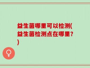 益生菌哪里可以检测(益生菌检测点在哪里？)