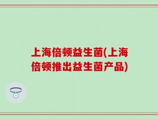 上海倍顿益生菌(上海倍顿推出益生菌产品)