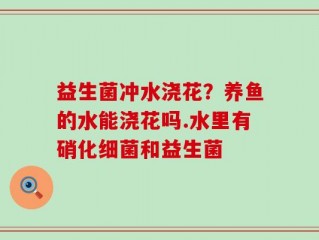 益生菌冲水浇花？养鱼的水能浇花吗.水里有硝化细菌和益生菌