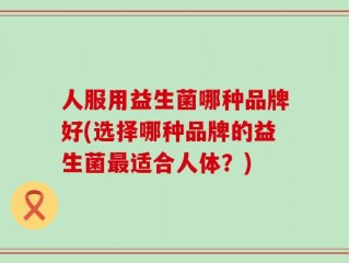 人服用益生菌哪种品牌好(选择哪种品牌的益生菌最适合人体？)
