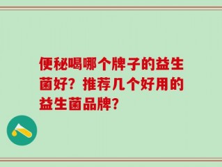 便秘喝哪个牌子的益生菌好？推荐几个好用的益生菌品牌？