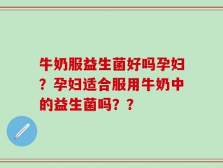 牛奶服益生菌好吗孕妇？孕妇适合服用牛奶中的益生菌吗？？