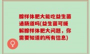 腺样体肥大能吃益生菌通肠道吗(益生菌可缓解腺样体肥大问题，你需要知道的所有信息)