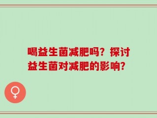喝益生菌减肥吗？探讨益生菌对减肥的影响？