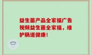 益生菌产品全家福广告视频益生菌全家福，维护肠道健康！